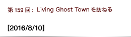 第159回：Living Ghost Townを訪ねる