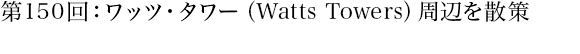第150回：ワッツ・タワー（Watts Towers）周辺を散策